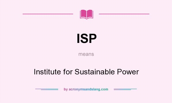 What does ISP mean? It stands for Institute for Sustainable Power