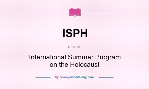 What does ISPH mean? It stands for International Summer Program on the Holocaust