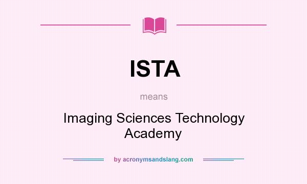 What does ISTA mean? It stands for Imaging Sciences Technology Academy