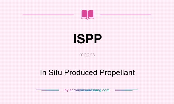 What does ISPP mean? It stands for In Situ Produced Propellant