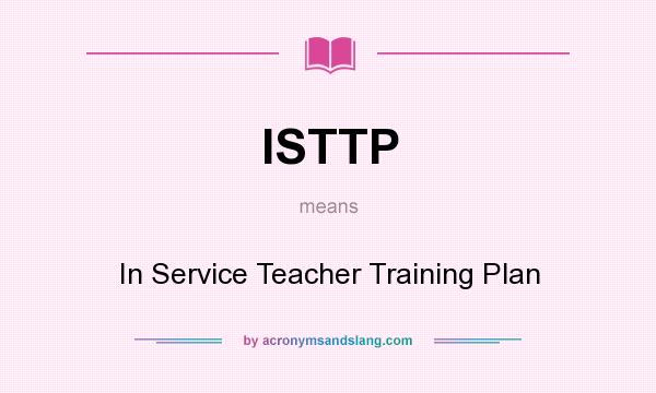 What does ISTTP mean? It stands for In Service Teacher Training Plan