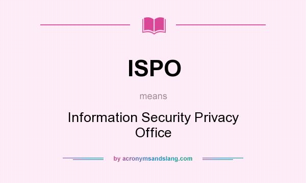 What does ISPO mean? It stands for Information Security Privacy Office