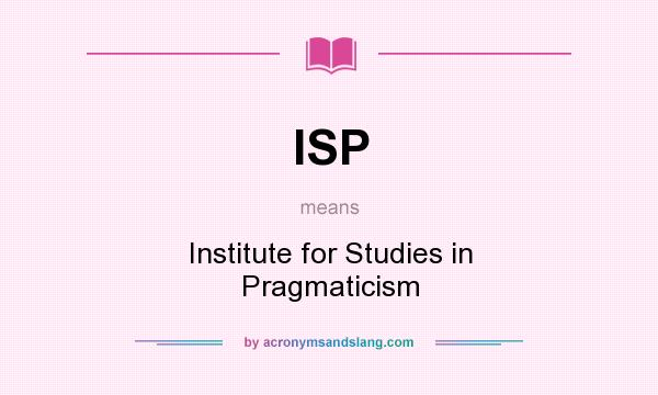 What does ISP mean? It stands for Institute for Studies in Pragmaticism