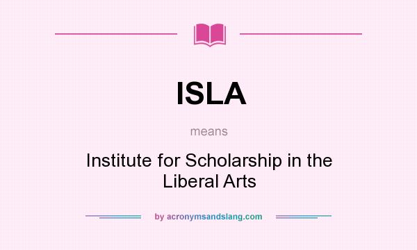 What does ISLA mean? It stands for Institute for Scholarship in the Liberal Arts