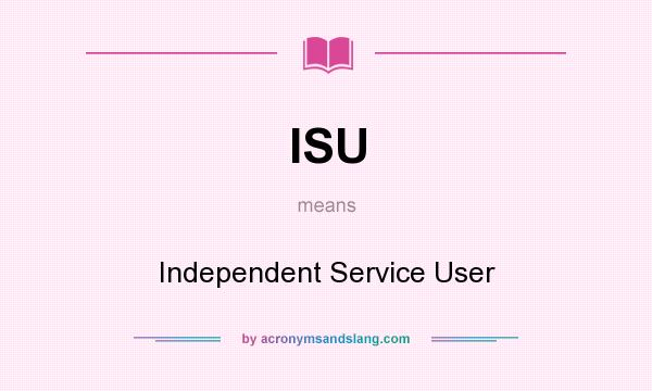 What does ISU mean? It stands for Independent Service User