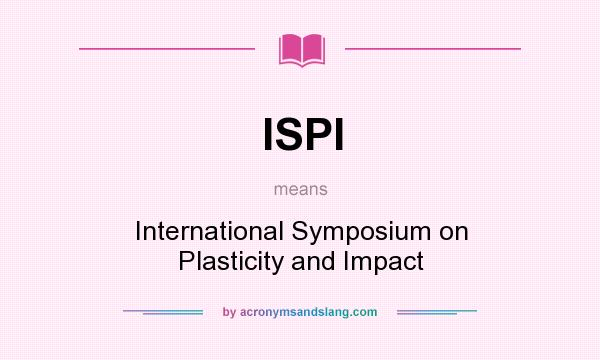 What does ISPI mean? It stands for International Symposium on Plasticity and Impact