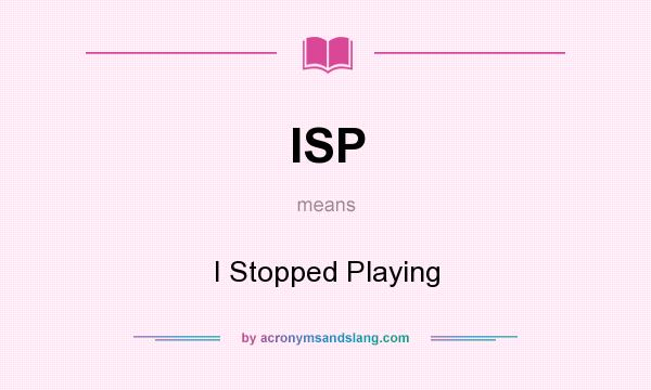 What does ISP mean? It stands for I Stopped Playing