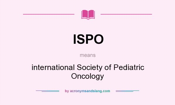 What does ISPO mean? It stands for international Society of Pediatric Oncology