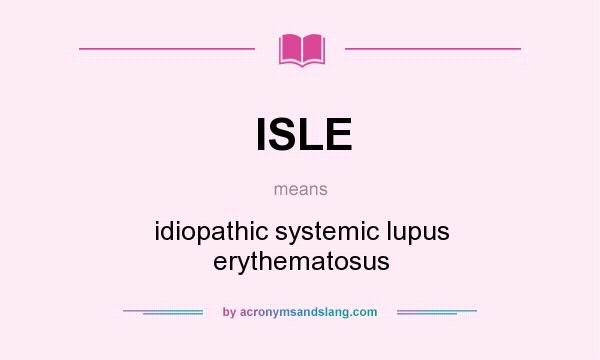What does ISLE mean? It stands for idiopathic systemic lupus erythematosus