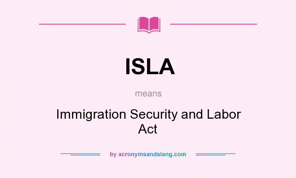 What does ISLA mean? It stands for Immigration Security and Labor Act