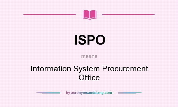 What does ISPO mean? It stands for Information System Procurement Office