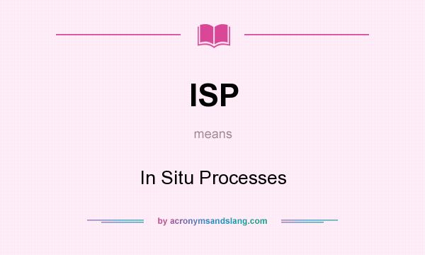 What does ISP mean? It stands for In Situ Processes