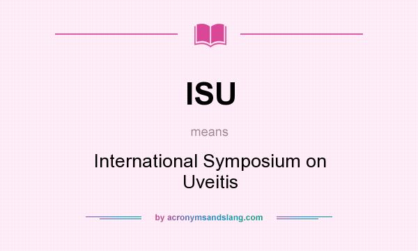 What does ISU mean? It stands for International Symposium on Uveitis