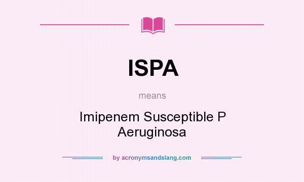 What does ISPA mean? It stands for Imipenem Susceptible P Aeruginosa