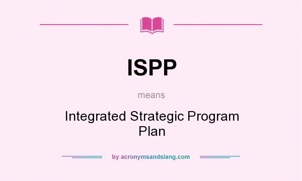What does ISPP mean? It stands for Integrated Strategic Program Plan