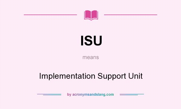 What does ISU mean? It stands for Implementation Support Unit