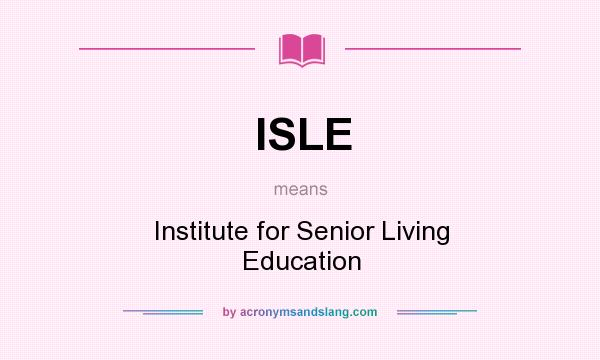 What does ISLE mean? It stands for Institute for Senior Living Education