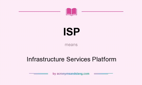 What does ISP mean? It stands for Infrastructure Services Platform