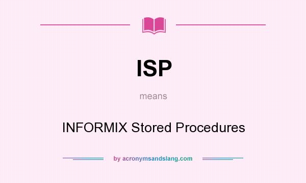 What does ISP mean? It stands for INFORMIX Stored Procedures