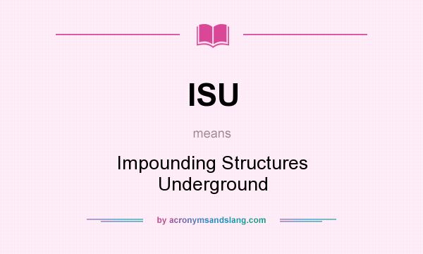 What does ISU mean? It stands for Impounding Structures Underground