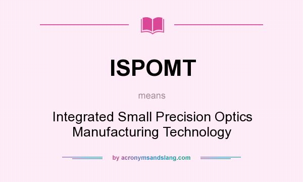 What does ISPOMT mean? It stands for Integrated Small Precision Optics Manufacturing Technology