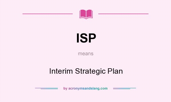 What does ISP mean? It stands for Interim Strategic Plan