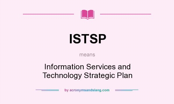 What does ISTSP mean? It stands for Information Services and Technology Strategic Plan