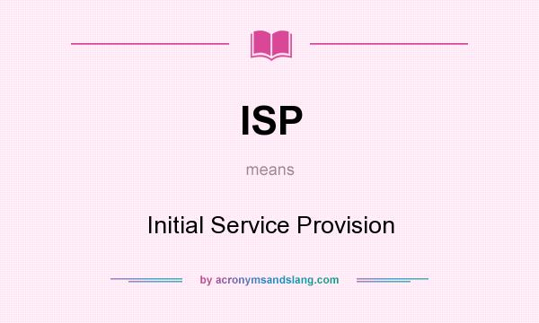 What does ISP mean? It stands for Initial Service Provision
