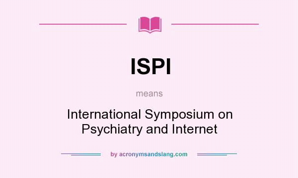 What does ISPI mean? It stands for International Symposium on Psychiatry and Internet