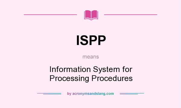 What does ISPP mean? It stands for Information System for Processing Procedures