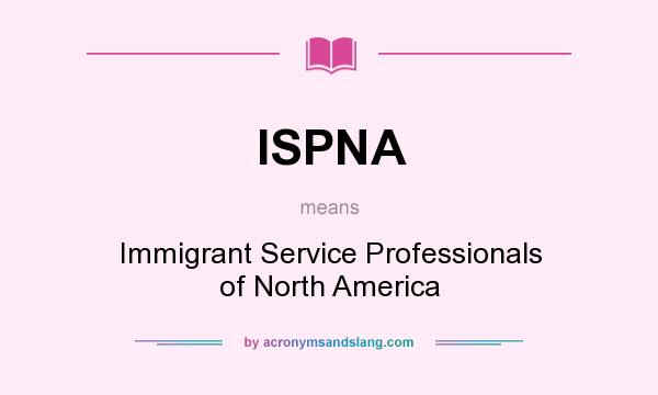 What does ISPNA mean? It stands for Immigrant Service Professionals of North America