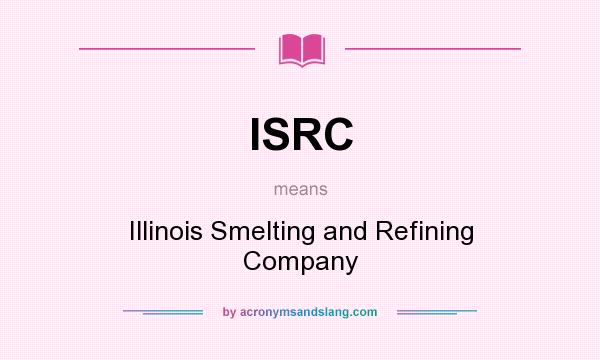 What does ISRC mean? It stands for Illinois Smelting and Refining Company