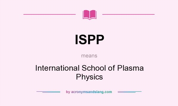 What does ISPP mean? It stands for International School of Plasma Physics
