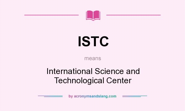 What does ISTC mean? It stands for International Science and Technological Center