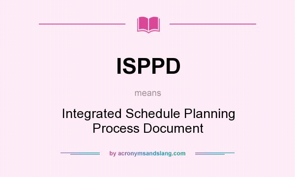 What does ISPPD mean? It stands for Integrated Schedule Planning Process Document