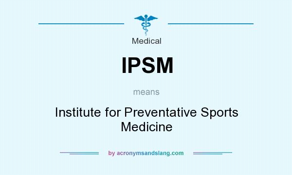 What does IPSM mean? It stands for Institute for Preventative Sports Medicine