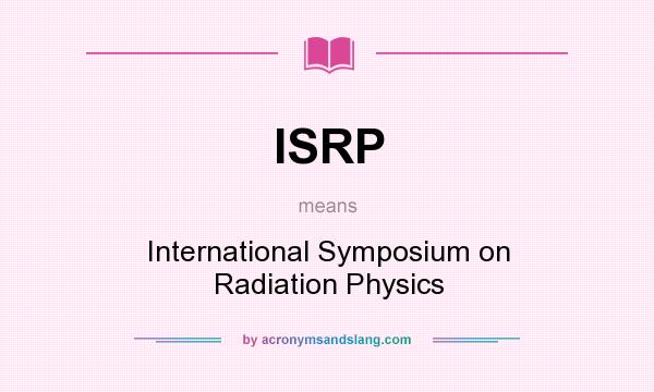 What does ISRP mean? It stands for International Symposium on Radiation Physics