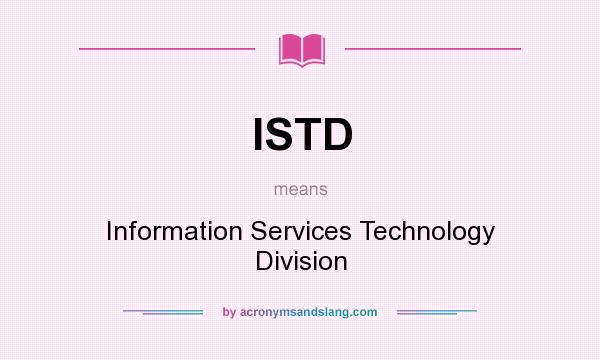 What does ISTD mean? It stands for Information Services Technology Division