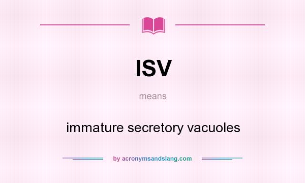 What does ISV mean? It stands for immature secretory vacuoles