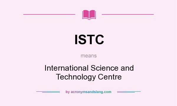 What does ISTC mean? It stands for International Science and Technology Centre