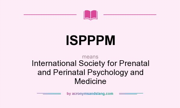 What does ISPPPM mean? It stands for International Society for Prenatal and Perinatal Psychology and Medicine