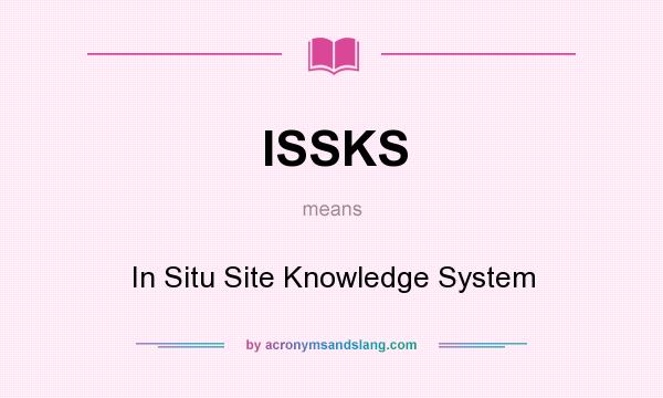 What does ISSKS mean? It stands for In Situ Site Knowledge System