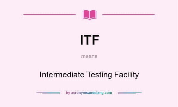 What does ITF mean? It stands for Intermediate Testing Facility