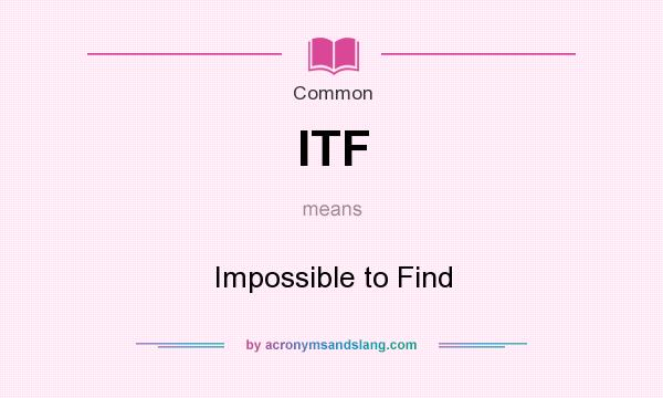 What does ITF mean? It stands for Impossible to Find