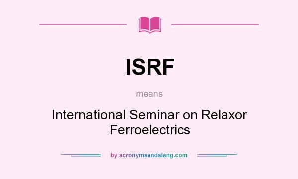 What does ISRF mean? It stands for International Seminar on Relaxor Ferroelectrics