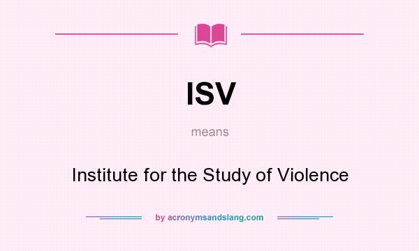 What does ISV mean? It stands for Institute for the Study of Violence