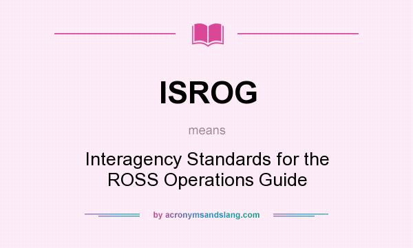 What does ISROG mean? It stands for Interagency Standards for the ROSS Operations Guide