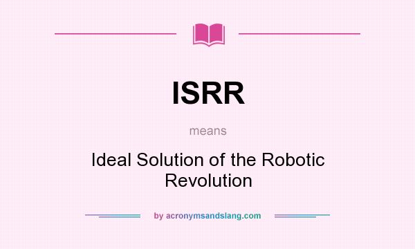 What does ISRR mean? It stands for Ideal Solution of the Robotic Revolution