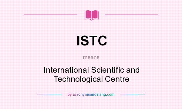 What does ISTC mean? It stands for International Scientific and Technological Centre