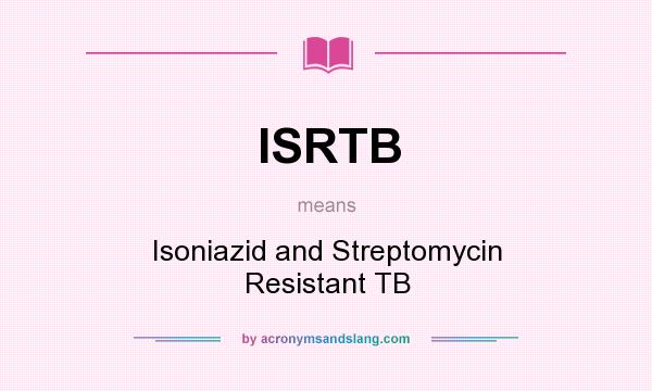 What does ISRTB mean? It stands for Isoniazid and Streptomycin Resistant TB